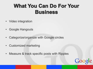 • Video integration
• Google Hangouts
• Categorize/organize with Google circles
• Customized marketing

• Measure & track specific posts with Ripples

 