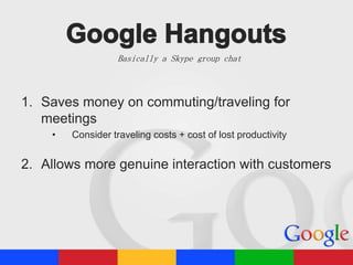 Basically a Skype group chat

1. Saves money on commuting/traveling for
meetings
•

Consider traveling costs + cost of lost productivity

2. Allows more genuine interaction with customers

 