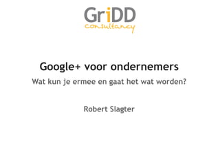 Google+ voor ondernemers
Wat kun je ermee en gaat het wat worden?


             Robert Slagter
 