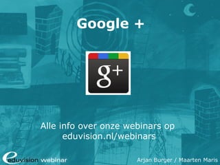 Google +




Alle info over onze webinars op
      eduvision.nl/webinars

                      Arjan Burger / Maarten Maris
 