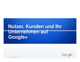 Nutzer, Kunden und Ihr
Unternehmen auf
Google+


1   Google – vertraulich
           confidential
 