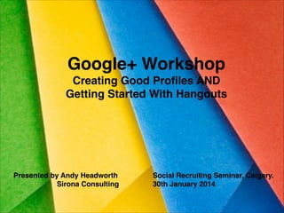 Google+ Workshop!
Creating Good Proﬁles AND !
Getting Started With Hangouts

Presented by Andy Headworth!
Sirona Consulting

Social Recruiting Seminar, Calgary.!
30th January 2014

 
