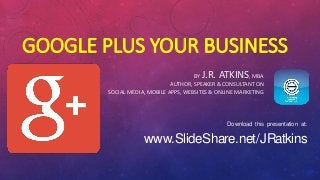 GOOGLE PLUS YOUR BUSINESS 
BY J.R. ATKINS, MBAAUTHOR, SPEAKER & CONSULTANT ONSOCIAL MEDIA, MOBILE APPS, WEBSITES & ONLINE MARKETING 
Download this presentation at: 
www.SlideShare.net/JRatkins  