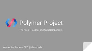 Polymer Project
The rise of Polymer and Web Components
Kostas Karolemeas, CEO @allcancode
 