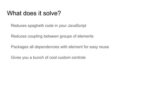 What does it solve?
Reduces spaghetti code in your JavaScript
Reduces coupling between groups of elements
Packages all dependencies with element for easy reuse
Gives you a bunch of cool custom controls
 