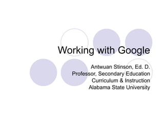 Working with Google Antwuan Stinson, Ed. D. Professor, Secondary Education Curriculum & Instruction Alabama State University 