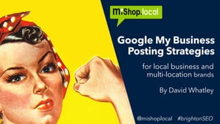 @mishoplocal #brightonSEO
for local business and
multi-location brands
Google My Business
Posting Strategies
@mishoplocal #brightonSEO
By David Whatley
 