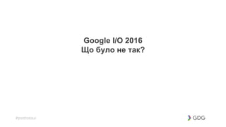 #postiotour
Google I/O 2016
Що було не так?
 