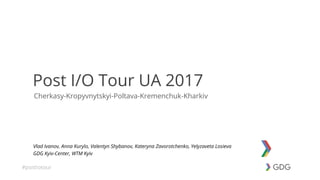 #postiotour
Cherkasy-Kropyvnytskyi-Poltava-Kremenchuk-Kharkiv
Post I/O Tour UA 2017
Vlad Ivanov, Anna Kurylo, Valentyn Shybanov, Kateryna Zavorotchenko, Yelyzaveta Losieva
GDG Kyiv-Center, WTM Kyiv
 