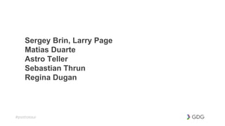 #postiotour
Sergey Brin, Larry Page
Matias Duarte
Astro Teller
Sebastian Thrun
Regina Dugan
 