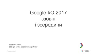 #postiotour
Google I/O 2017
ззовні
і зсередини
Volodymyr Ivanov
GDG Kyiv-Center, GDG Community Mentor
 