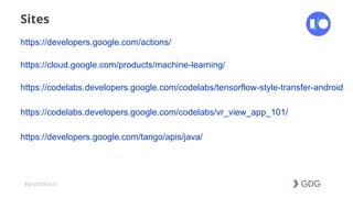 #postiotour
Sites
https://developers.google.com/actions/
https://cloud.google.com/products/machine-learning/
https://codelabs.developers.google.com/codelabs/tensorflow-style-transfer-android
https://codelabs.developers.google.com/codelabs/vr_view_app_101/
https://developers.google.com/tango/apis/java/
 