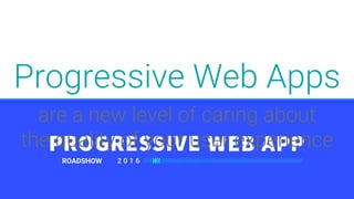 ROADSHOW
are a new level of caring about
the quality of your user experience
Progressive Web Apps
 