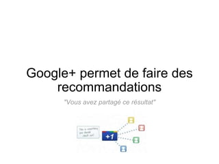Google+ permet de faire des recommandations   "Vous avez partagé ce résultat"  
