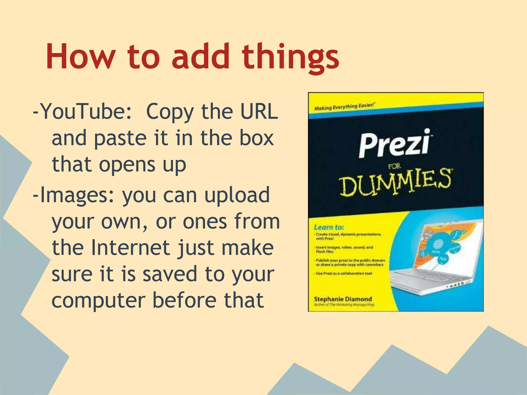 How to add things
-YouTube: Copy the URL
  and paste it in the box
  that opens up
-Images: you can upload
  your own, or ones from
  the Internet just make
  sure it is saved to your
  computer before that
 
