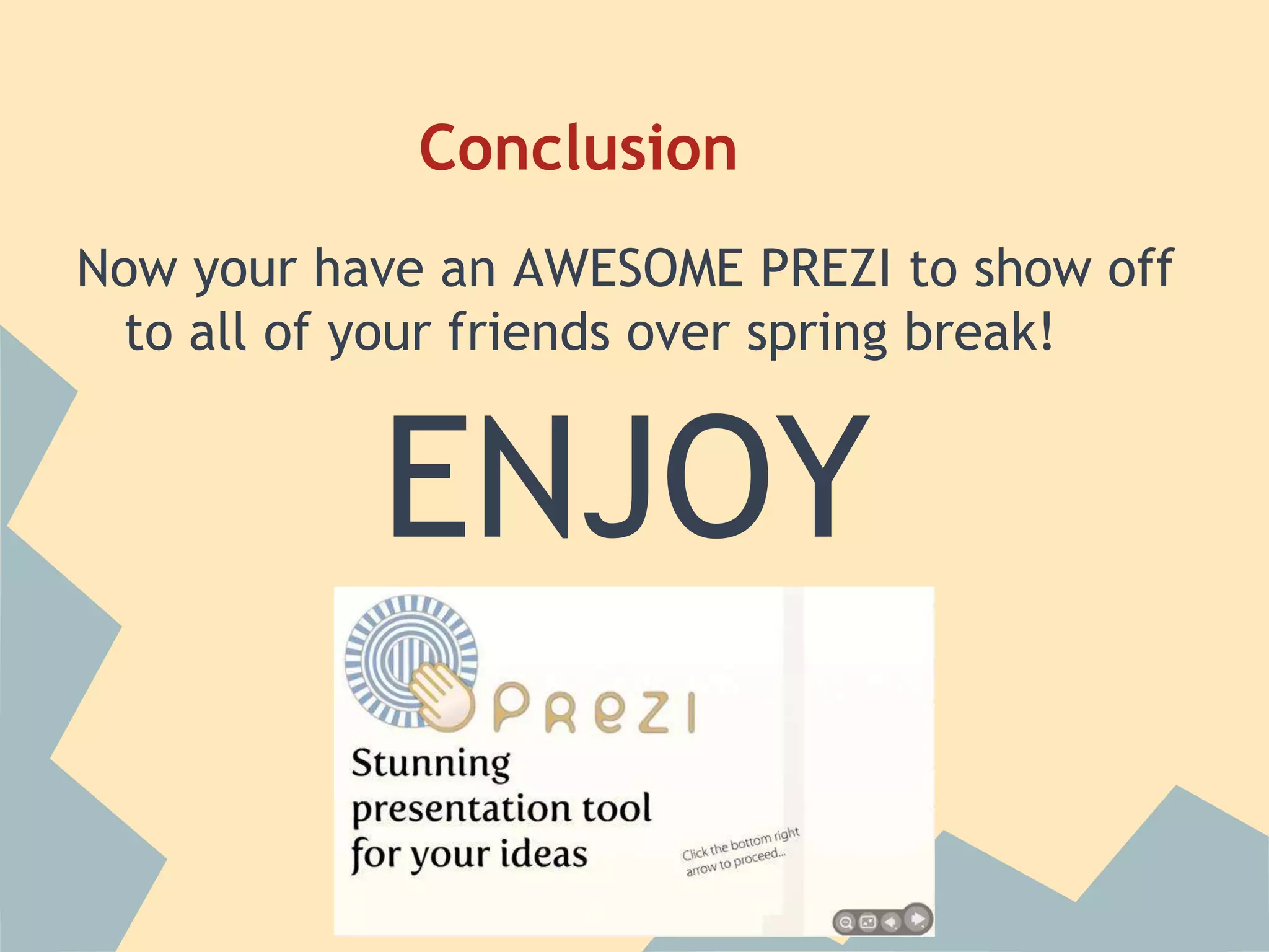 Conclusion
Now your have an AWESOME PREZI to show off
 to all of your friends over spring break!


           ENJOY
 