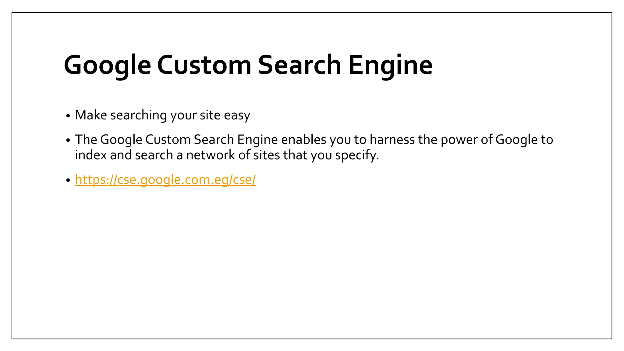 Google Custom Search Engine
• Make searching your site easy
• The Google Custom Search Engine enables you to harness the power of Google to
index and search a network of sites that you specify.
• https://cse.google.com.eg/cse/
 