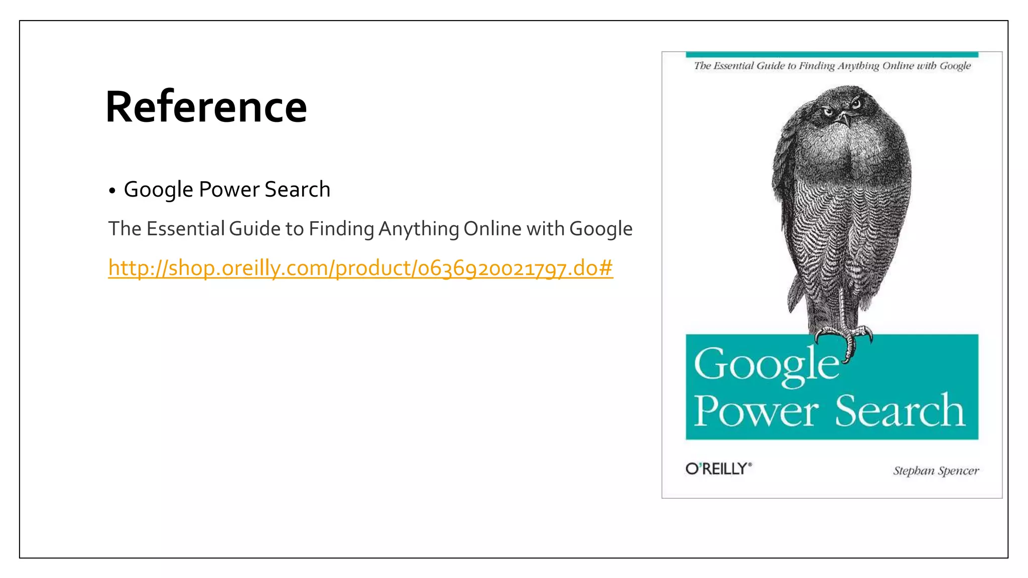 Reference
• Google Power Search
The EssentialGuide to Finding Anything Online with Google
http://shop.oreilly.com/product/0636920021797.do#
 
