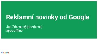 Reklamní novinky od Google
Jan Zdarsa (@janzdarsa)
#ppcoffline
 