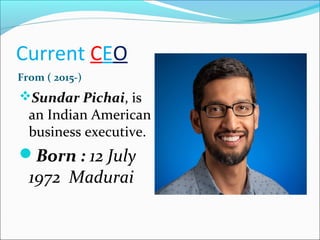 Current CEO
From ( 2015-)
Sundar Pichai, is
an Indian American
business executive.
Born : 12 July
1972 Madurai
 