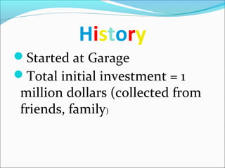 History
Started at Garage
Total initial investment = 1
million dollars (collected from
friends, family)
 