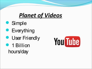  Simple
 Everything
 User Friendly
 1 Billion
hours/day
Planet of Videos
 