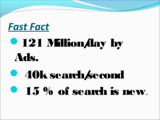 Fast Fact
121 Million/day by
Ads.
 40k search/second
 15 % of search is new.
 