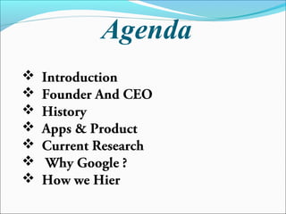 Agenda
 Introduction
 Founder And CEO
 History
 Apps & Product
 Current Research
 Why Google ?
 How we Hier
 