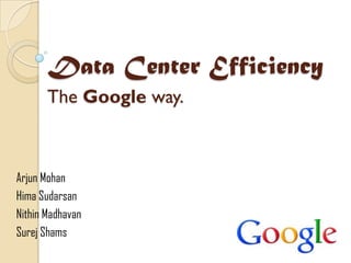 Data Center Efficiency
       The Google way.



Arjun Mohan
Hima Sudarsan
Nithin Madhavan
Surej Shams
 