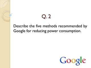 Q. 2
Describe the five methods recommended by
Google for reducing power consumption.
 