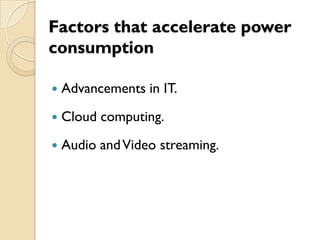 Factors that accelerate power
consumption

   Advancements in IT.
   Cloud computing.
   Audio and Video streaming.
 