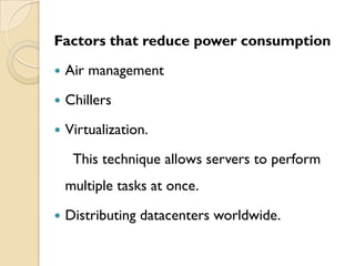 Factors that reduce power consumption
   Air management

   Chillers
   Virtualization.

     This technique allows servers to perform
    multiple tasks at once.

   Distributing datacenters worldwide.
 