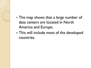  The map shows that a large number of
  data centers are located in North
  America and Europe.
 This will include most of the developed
  countries.
 