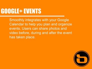 GOOGLE+ EVENTS
  Smoothly integrates with your Google
  Calendar to help you plan and organize
  events. Users can share photos and
  video before, during and after the event
  has taken place.
 