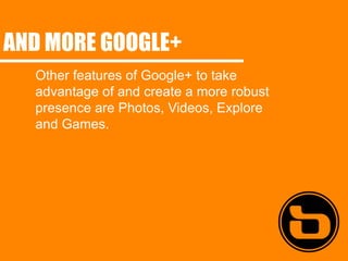 AND MORE GOOGLE+
  Other features of Google+ to take
  advantage of and create a more robust
  presence are Photos, Videos, Explore
  and Games.
 