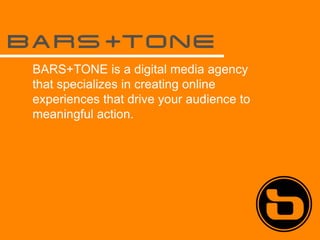 BARS+TONE is a digital media agency
that specializes in creating online
experiences that drive your audience to
meaningful action.
 