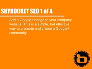 SKYROCKET SEO 1 of 4
   Add a Google+ badge to your company
   website. This is a simple, but effective
   way to promote and create a Google+
   community .
 