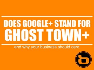 DOES GOOGLE+ STAND FOR
GHOST TOWN+
  and why your business should care
 