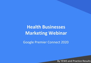 Health Businesses
Marketing Webinar
By YEWS and Practice Results
Google Premier Connect 2020
 