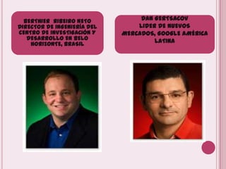 BERTHIER  RIBEIRO NETODIRECTOR DE INGENIERÍA DEL CENTRO DE INVESTIGACIÓN Y DESARROLLO EN BELO HORIZONTE, BRASIL DAN GERTSACOVLIDER DE NUEVOS MERCADOS, GOOGLE AMÉRICA LATINA
