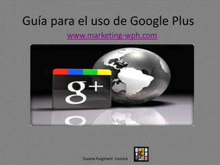 Guía para el uso de Google Plus
www.marketing-wph.com
Susana Puigmartí Cansick
 