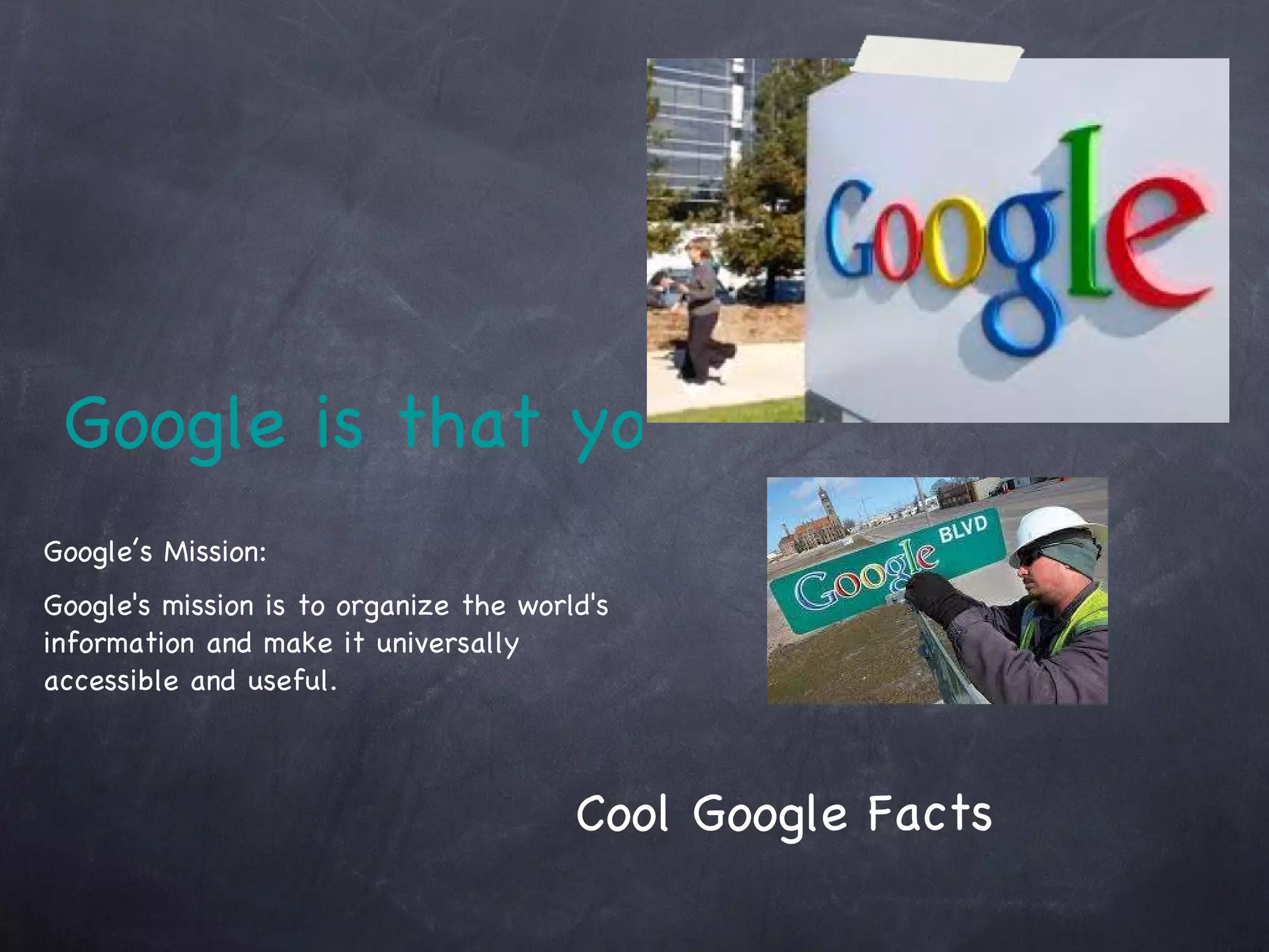Google is that you?  Google’s Mission:  Google's mission is to organize the world's information and make it universally accessible and useful. Cool Google Facts 