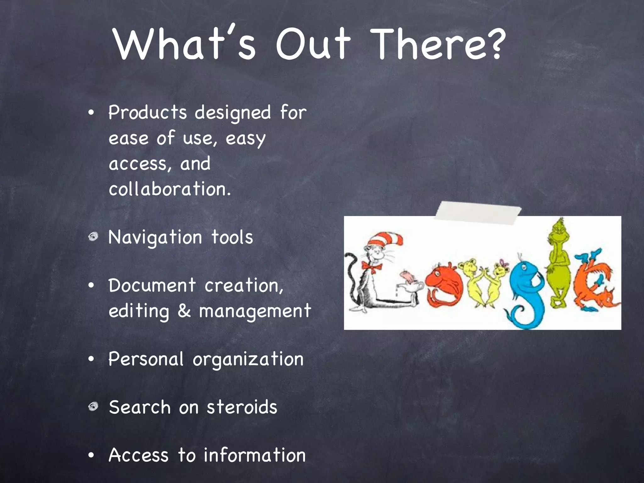 What’s Out There? Products designed for ease of use, easy access, and collaboration.  Navigation tools  Document creation, editing & management Personal organization Search on steroids Access to information 