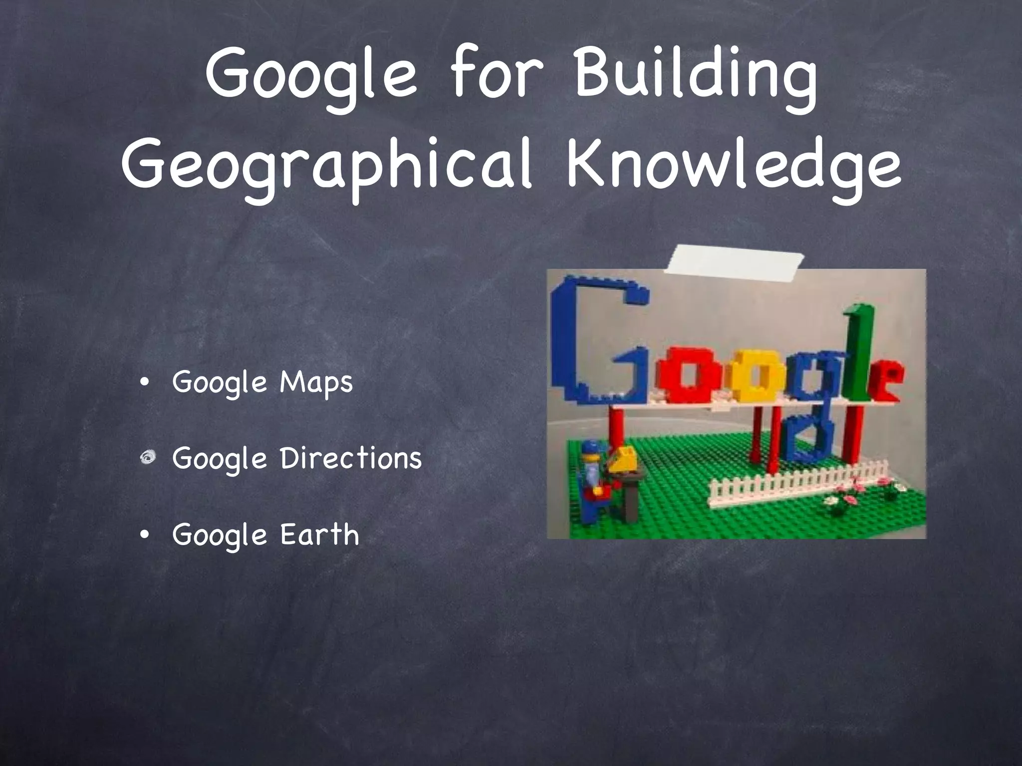 Google for Building Geographical Knowledge Google Maps Google Directions Google Earth  