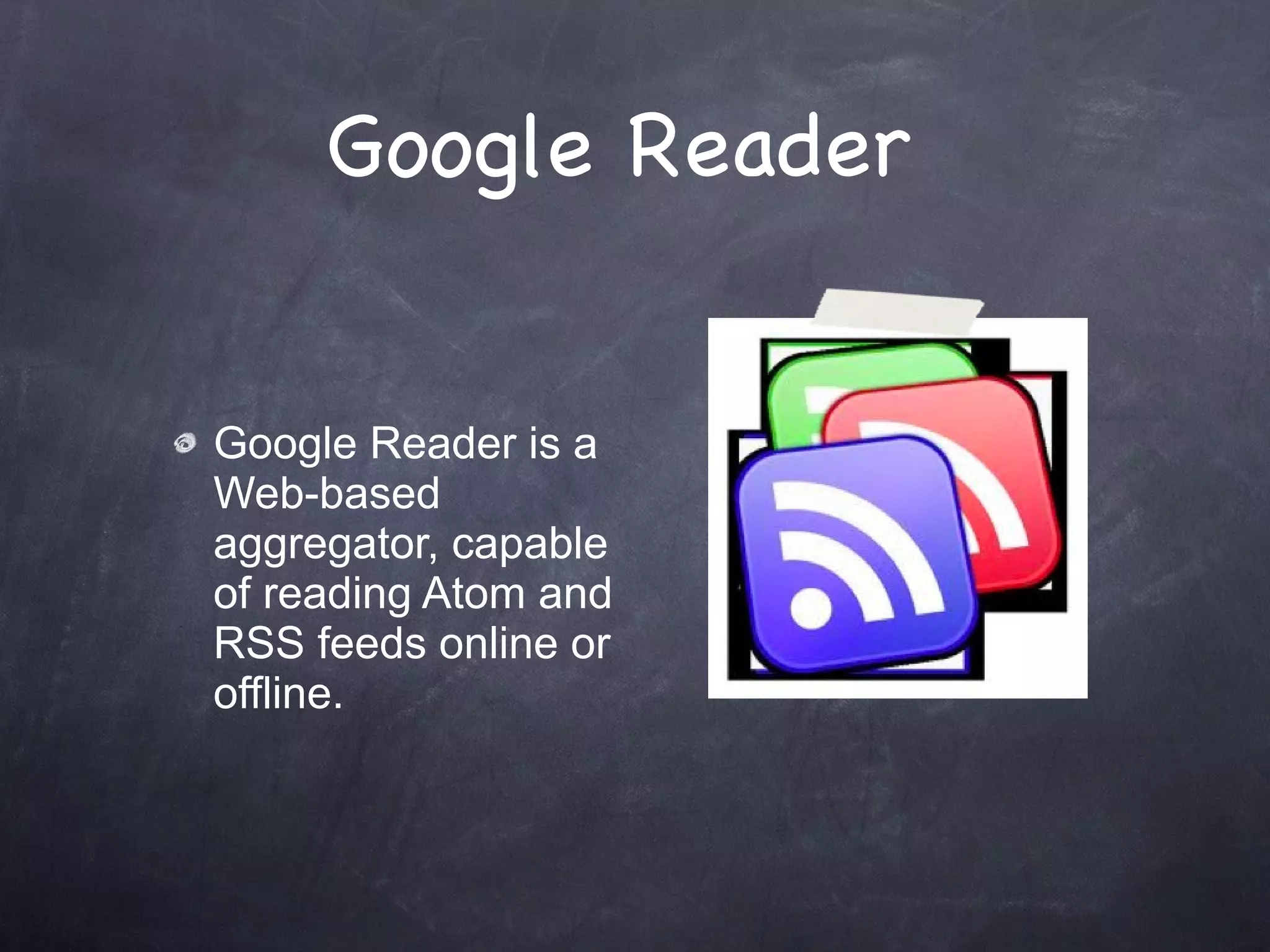Google Reader  Google Reader is a Web-based aggregator, capable of reading Atom and RSS feeds online or offline. 