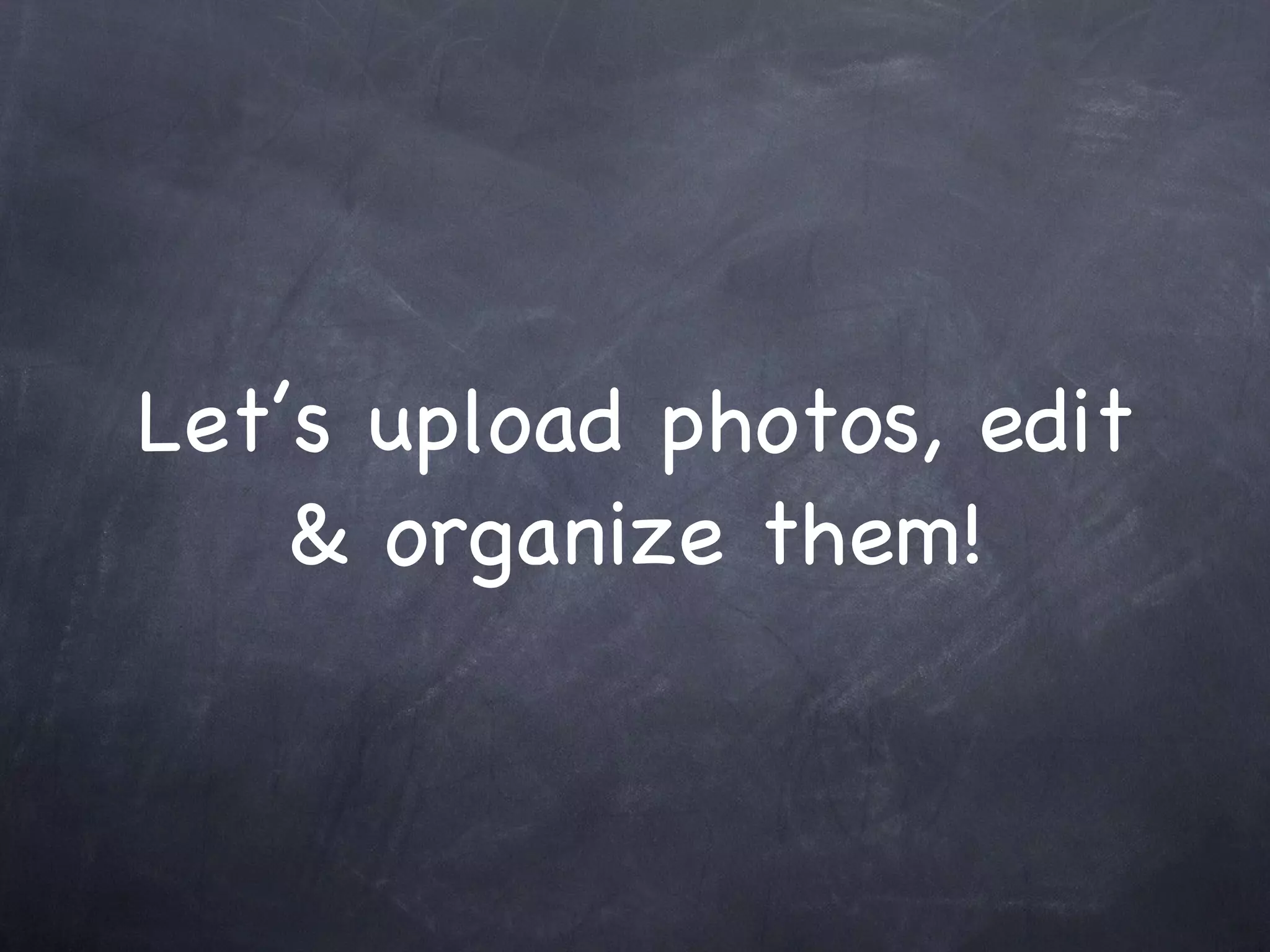 Let’s upload photos, edit & organize them! 
