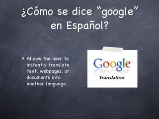 ¿Cómo se dice “google” en Español? Allows the user to instantly translate text, webpages, or documents into another language.  