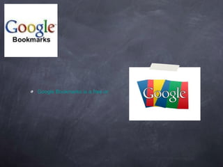 Google Bookmarks is a free online bookmark storage service, available to Google Account holders. It allows one to bookmark favorite websites and add labels or tags, and also notes. 