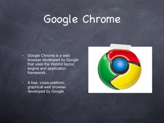 Google Chrome Google Chrome is a web browser developed by Google that uses the WebKit layout engine and application framework. A free, cross-platform, graphical web browser developed by Google 