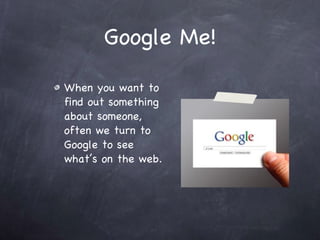 Google Me! When you want to find out something about someone, often we turn to Google to see what’s on the web.  